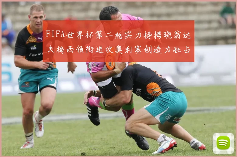 FIFA世界杯第二轮实力榜揭晓翁达夫梅西领衔进攻奥利塞创造力独占鳌头