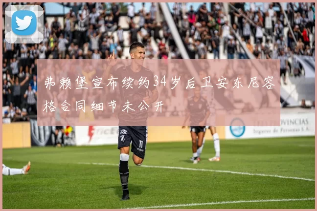 弗赖堡宣布续约34岁后卫安东尼容格合同细节未公开