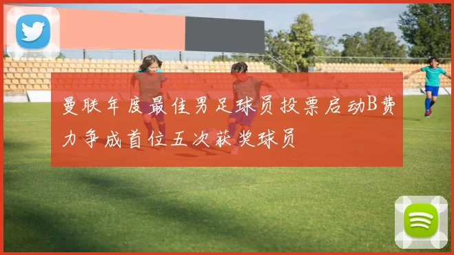 曼联年度最佳男足球员投票启动B费力争成首位五次获奖球员