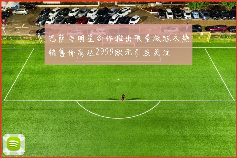 巴萨与明星合作推出限量版球衣热销售价高达2999欧元引发关注