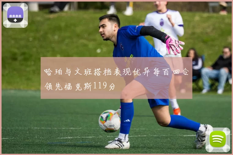 哈珀与文班搭档表现优异每百回合领先福克斯119分