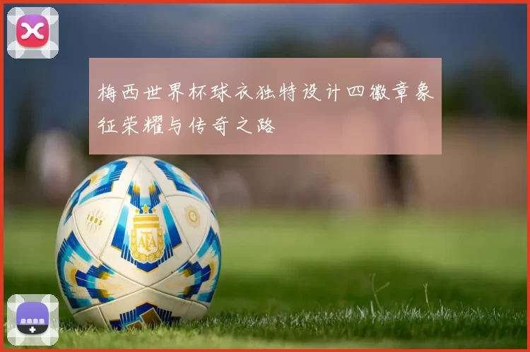梅西世界杯球衣独特设计四徽章象征荣耀与传奇之路