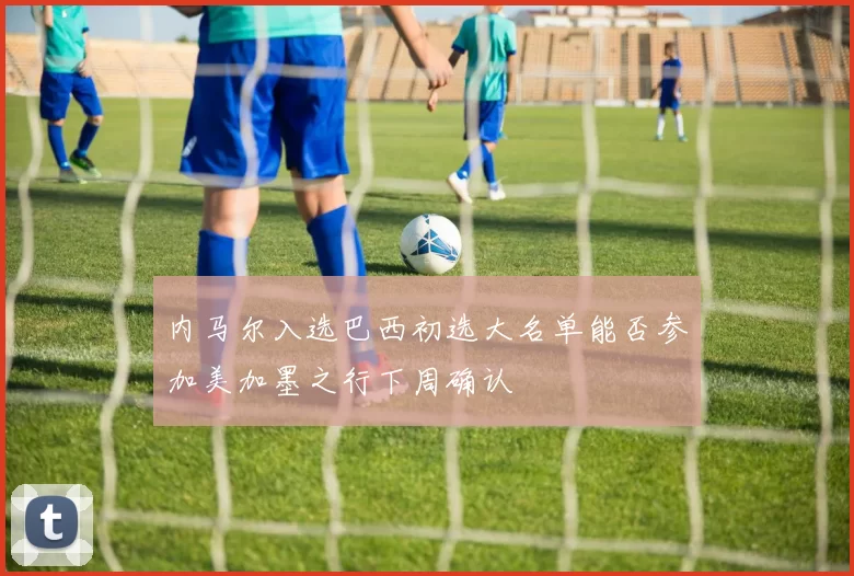 内马尔入选巴西初选大名单能否参加美加墨之行下周确认