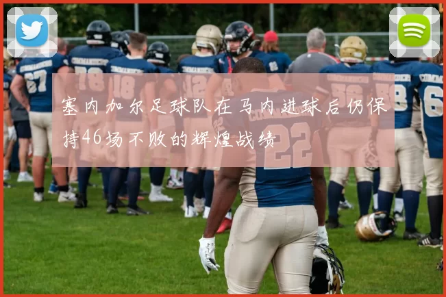 塞内加尔足球队在马内进球后仍保持46场不败的辉煌战绩