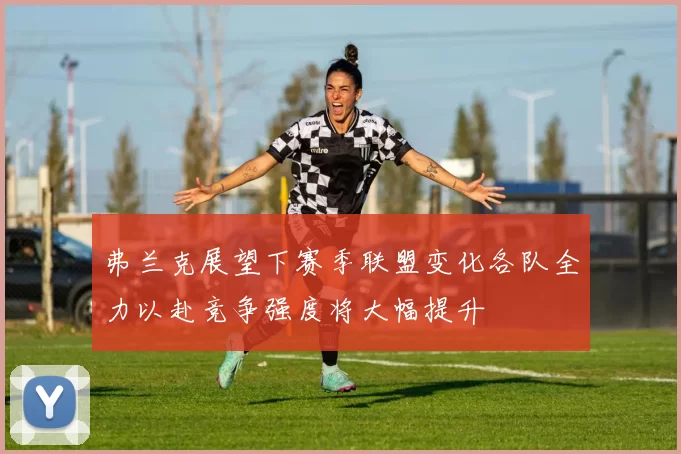 弗兰克展望下赛季联盟变化各队全力以赴竞争强度将大幅提升