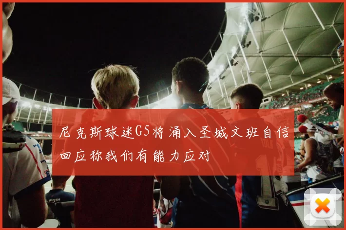 尼克斯球迷G5将涌入圣城文班自信回应称我们有能力应对