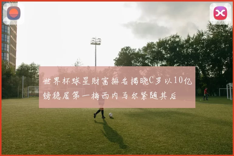 世界杯球星财富排名揭晓C罗以10亿镑稳居第一梅西内马尔紧随其后