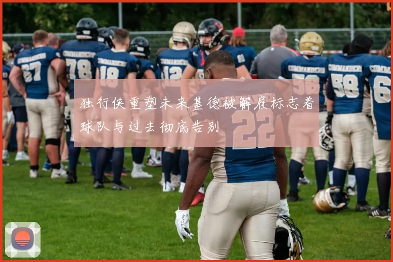 独行侠重塑未来基德被解雇标志着球队与过去彻底告别