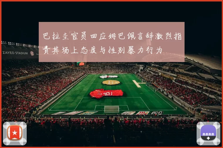 巴拉圭官员回应姆巴佩言辞激烈指责其场上态度与性别暴力行为