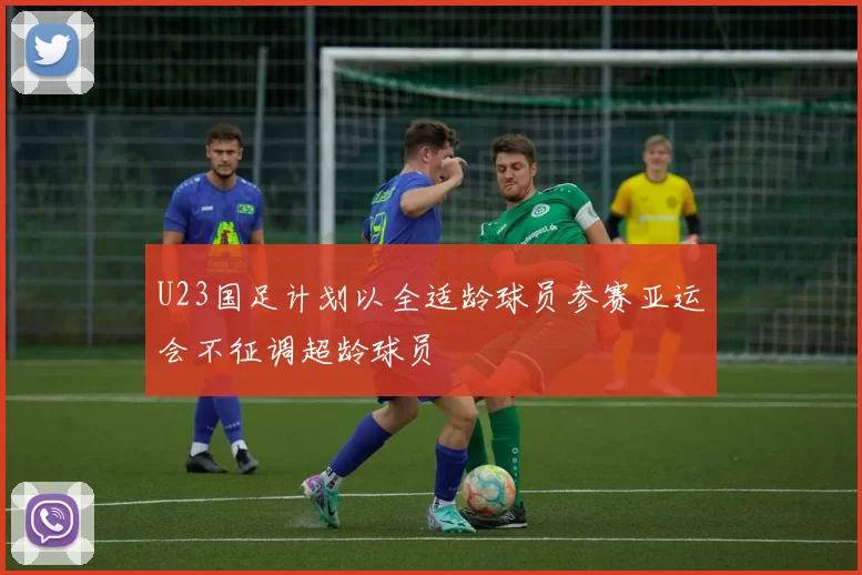 U23国足计划以全适龄球员参赛亚运会不征调超龄球员