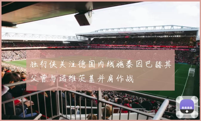 独行侠关注德国内线施泰因巴赫其父曾与诺维茨基并肩作战