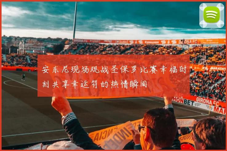安东尼现场观战圣保罗比赛幸福时刻共享幸运符的热情瞬间