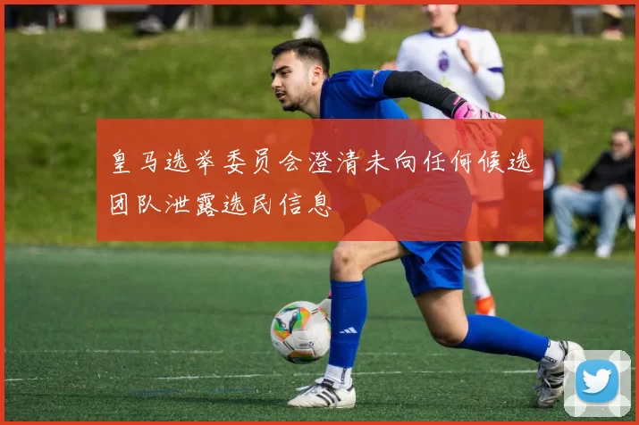 皇马选举委员会澄清未向任何候选团队泄露选民信息